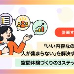「いい内容なのに人が集まらない」を解決する、空間体験づくりの3ステップ