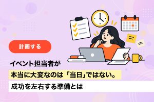 イベント担当者が本当に大変なのは「当日」ではない。成功を左右する準備とは