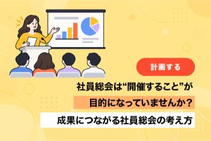 社員総会は“開催すること”が目的になっていませんか？成果につながる社員総会の考え方