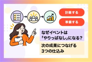 なぜイベントは「やりっぱなし」になる？次の成果につなげる3つの仕込み